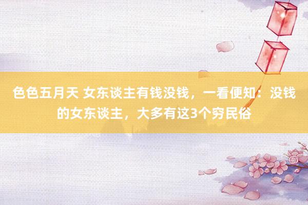 色色五月天 女东谈主有钱没钱，一看便知：没钱的女东谈主，大多有这3个穷民俗