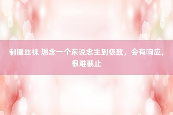 制服丝袜 想念一个东说念主到极致，会有响应，很难截止
