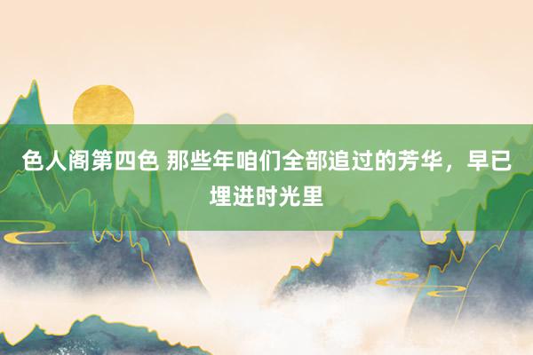 色人阁第四色 那些年咱们全部追过的芳华，早已埋进时光里