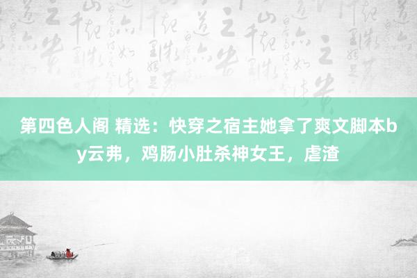 第四色人阁 精选：快穿之宿主她拿了爽文脚本by云弗，鸡肠小肚杀神女王，虐渣