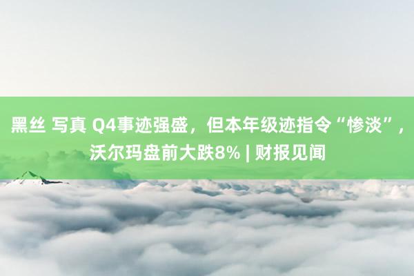 黑丝 写真 Q4事迹强盛，但本年级迹指令“惨淡”，沃尔玛盘前大跌8% | 财报见闻