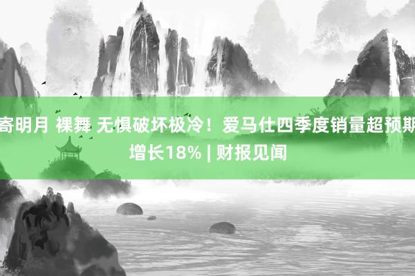 寄明月 裸舞 无惧破坏极冷！爱马仕四季度销量超预期增长18% | 财报见闻