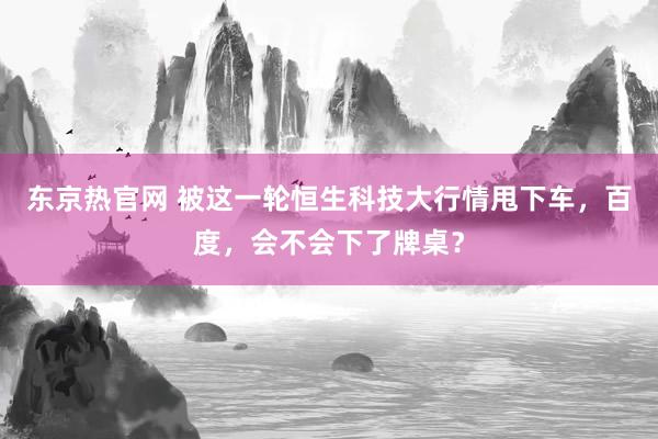 东京热官网 被这一轮恒生科技大行情甩下车，百度，会不会下了牌桌？
