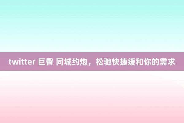 twitter 巨臀 同城约炮，松驰快捷缓和你的需求
