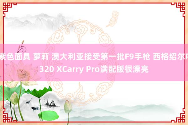 紫色面具 萝莉 澳大利亚接受第一批F9手枪 西格绍尔P320 XCarry Pro满配版很漂亮