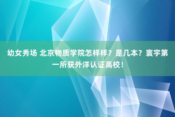 幼女秀场 北京物质学院怎样样？是几本？寰宇第一所获外洋认证高校！