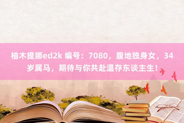 柚木提娜ed2k 编号：7080，腹地独身女，34岁属马，期待与你共赴温存东谈主生！