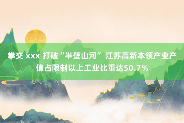 拳交 xxx 打破“半壁山河” 江苏高新本领产业产值占限制以上工业比重达50.7％