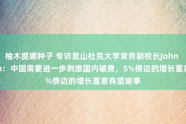 柚木提娜种子 专访昆山杜克大学常务副校长John A. Quelch：中国需要进一步刺激国内破费，5%傍边的增长蓄意有望竣事