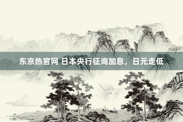东京热官网 日本央行征询加息，日元走低