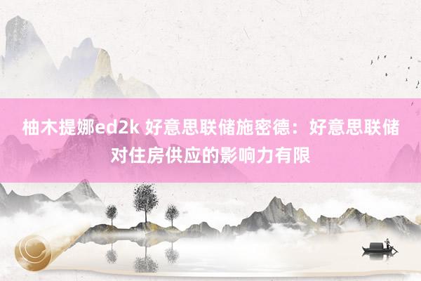 柚木提娜ed2k 好意思联储施密德：好意思联储对住房供应的影响力有限