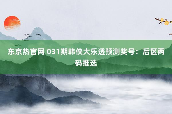 东京热官网 031期韩侠大乐透预测奖号：后区两码推选