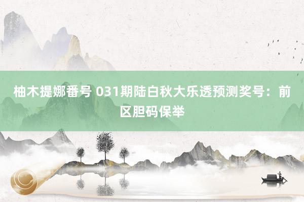 柚木提娜番号 031期陆白秋大乐透预测奖号：前区胆码保举