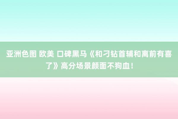 亚洲色图 欧美 口碑黑马《和刁钻首辅和离前有喜了》高分场景颜面不狗血！