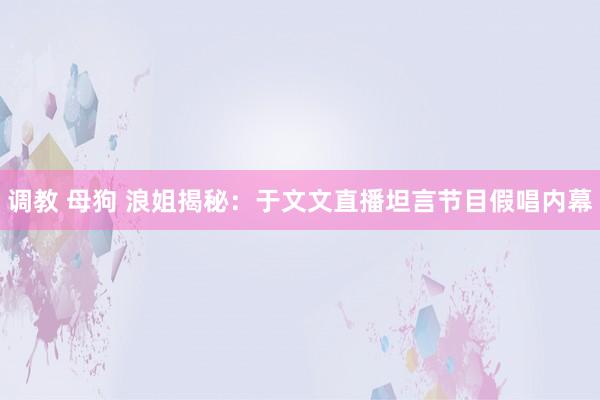 调教 母狗 浪姐揭秘：于文文直播坦言节目假唱内幕