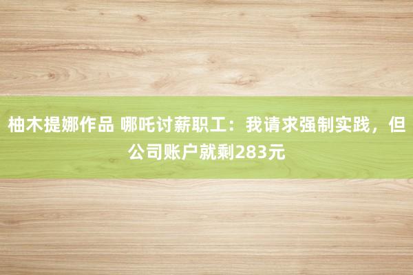 柚木提娜作品 哪吒讨薪职工：我请求强制实践，但公司账户就剩283元