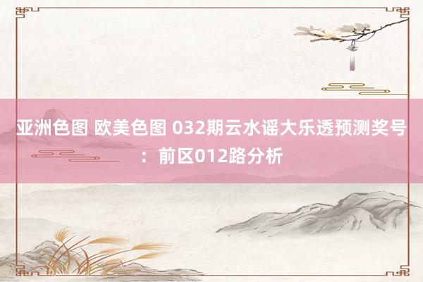 亚洲色图 欧美色图 032期云水谣大乐透预测奖号：前区012路分析