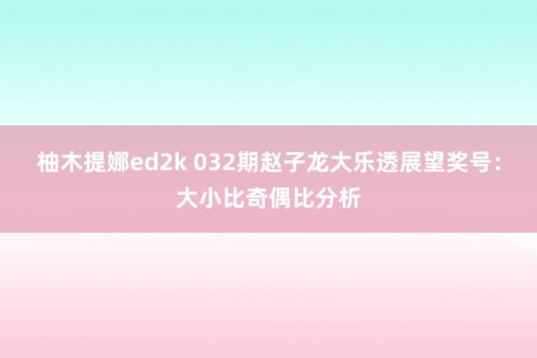 柚木提娜ed2k 032期赵子龙大乐透展望奖号：大小比奇偶比分析