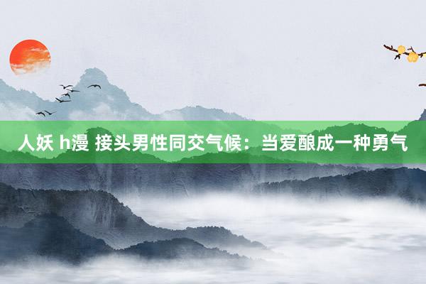 人妖 h漫 接头男性同交气候：当爱酿成一种勇气