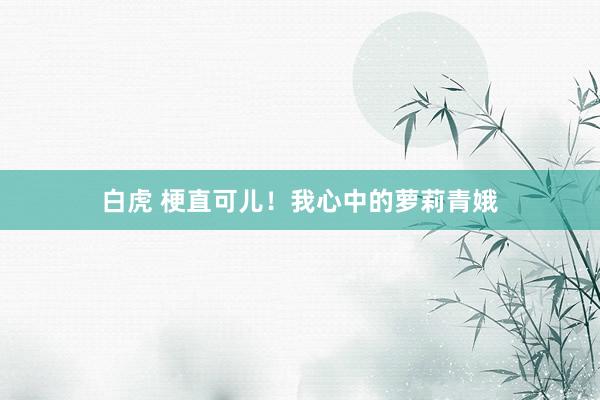 白虎 梗直可儿！我心中的萝莉青娥