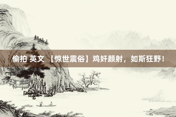 偷拍 英文 【惊世震俗】鸡奸颜射，如斯狂野！