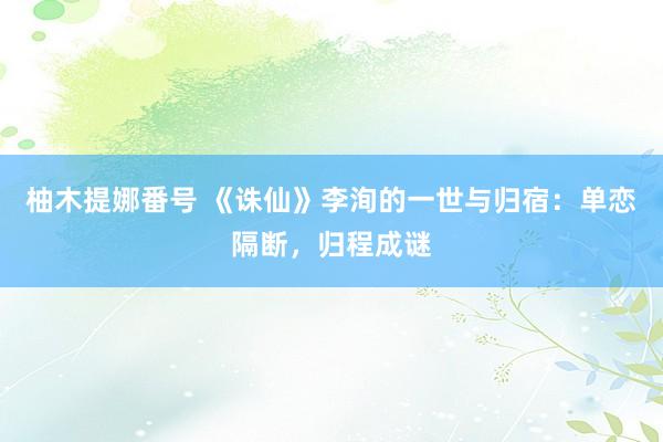 柚木提娜番号 《诛仙》李洵的一世与归宿：单恋隔断，归程成谜