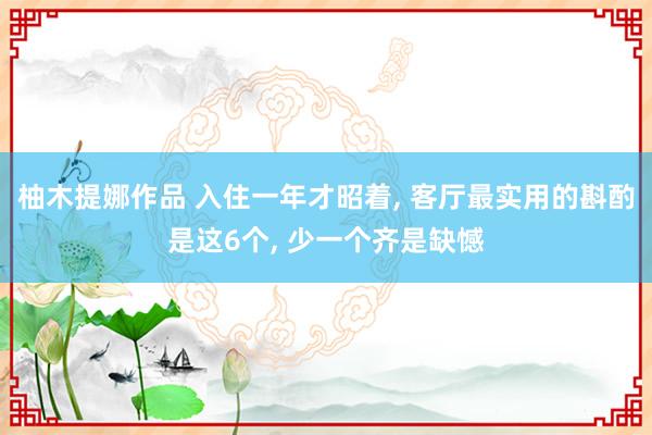 柚木提娜作品 入住一年才昭着， 客厅最实用的斟酌是这6个， 少一个齐是缺憾