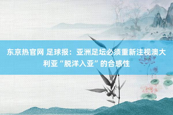东京热官网 足球报：亚洲足坛必须重新注视澳大利亚“脱洋入亚”的合感性