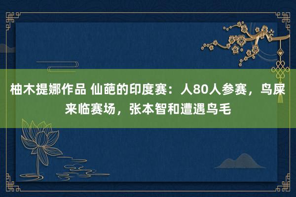 柚木提娜作品 仙葩的印度赛：人80人参赛，鸟屎来临赛场，张本智和遭遇鸟毛