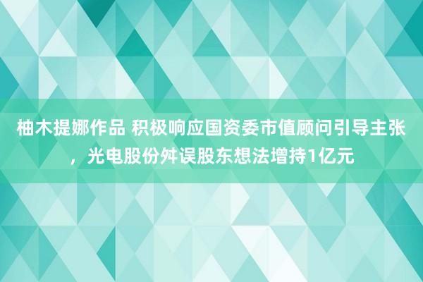 柚木提娜作品 积极响应国资委市值顾问引导主张，光电股份舛误股东想法增持1亿元
