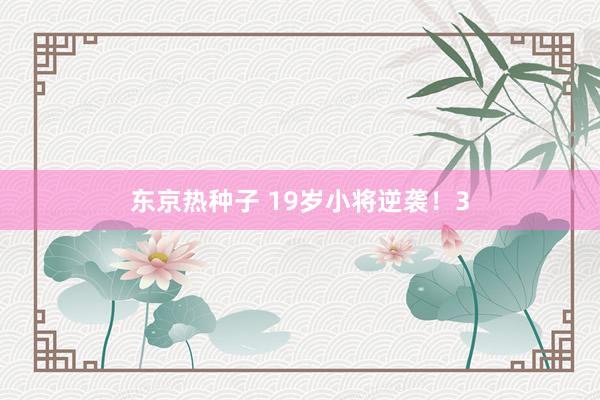 东京热种子 19岁小将逆袭！3
