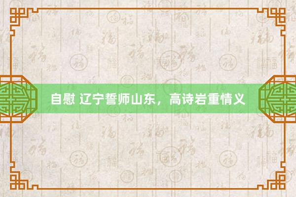 自慰 辽宁誓师山东，高诗岩重情义
