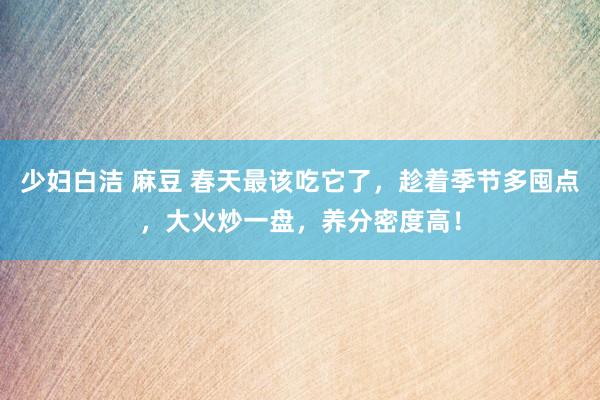 少妇白洁 麻豆 春天最该吃它了，趁着季节多囤点，大火炒一盘，养分密度高！