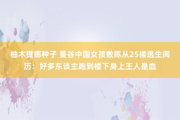 柚木提娜种子 曼谷中国女孩敷陈从25楼逃生阅历：好多东谈主跑到楼下身上王人是血