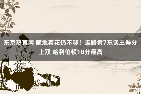 东京热官网 随地着花仍不够！走路者7东谈主得分上双 哈利伯顿18分最高