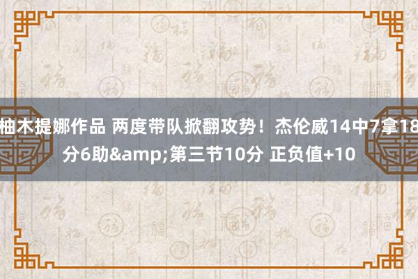 柚木提娜作品 两度带队掀翻攻势！杰伦威14中7拿18分6助&第三节10分 正负值+10