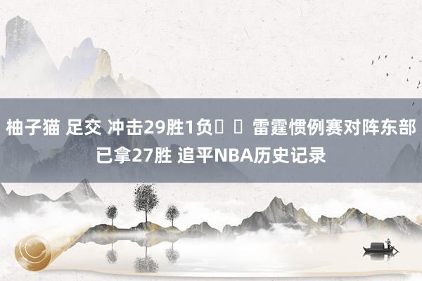 柚子猫 足交 冲击29胜1负⚡️雷霆惯例赛对阵东部已拿27胜 追平NBA历史记录