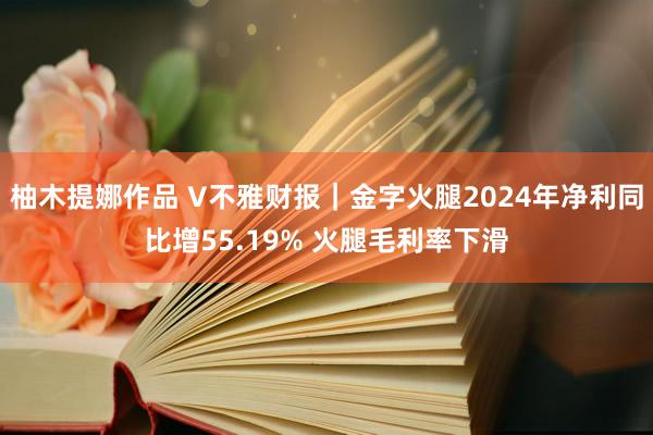 柚木提娜作品 V不雅财报｜金字火腿2024年净利同比增55.19% 火腿毛利率下滑