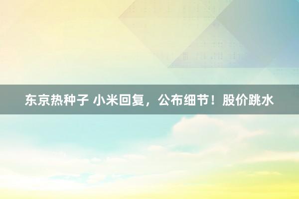 东京热种子 小米回复，公布细节！股价跳水