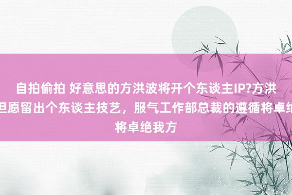 自拍偷拍 好意思的方洪波将开个东谈主IP?方洪波：但愿留出个东谈主技艺，服气工作部总裁的遵循将卓绝我方