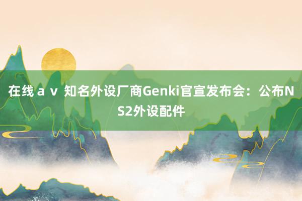 在线ａｖ 知名外设厂商Genki官宣发布会：公布NS2外设配件