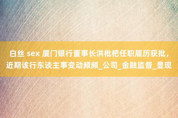 白丝 sex 厦门银行董事长洪枇杷任职履历获批，近期该行东谈主事变动频频_公司_金融监督_显现