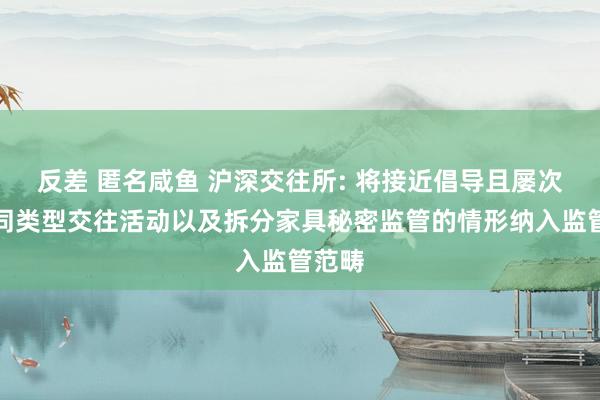 反差 匿名咸鱼 沪深交往所: 将接近倡导且屡次实施同类型交往活动以及拆分家具秘密监管的情形纳入监管范畴
