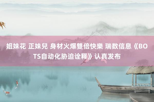 姐妹花 正妹兒 身材火爆雙倍快樂 瑞数信息《BOTS自动化胁迫诠释》认真发布