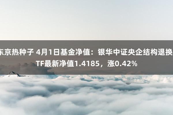 东京热种子 4月1日基金净值：银华中证央企结构退换ETF最新净值1.4185，涨0.42%