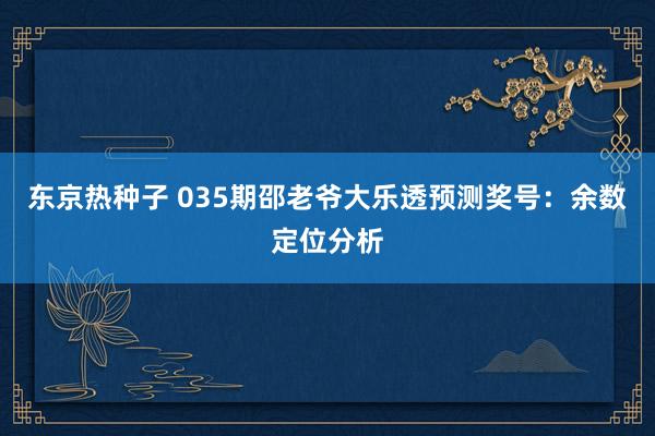 东京热种子 035期邵老爷大乐透预测奖号：余数定位分析