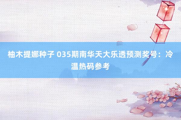柚木提娜种子 035期南华天大乐透预测奖号：冷温热码参考