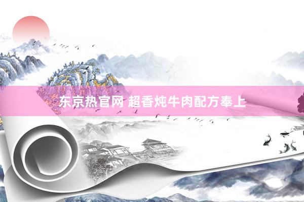 东京热官网 超香炖牛肉配方奉上