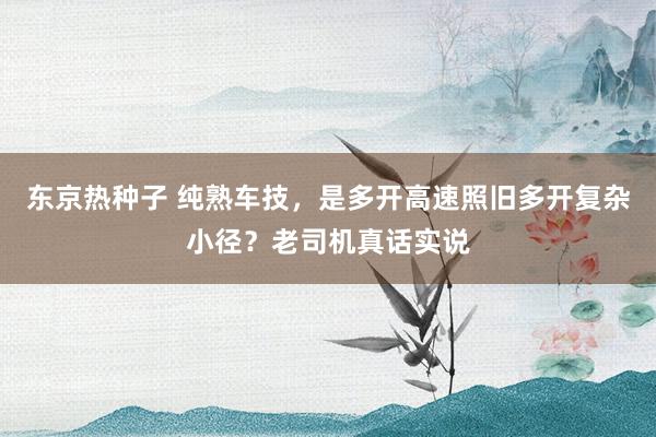 东京热种子 纯熟车技，是多开高速照旧多开复杂小径？老司机真话实说