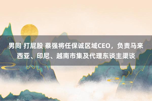 男同 打屁股 蔡强将任保诚区域CEO，负责马来西亚、印尼、越南市集及代理东谈主渠谈